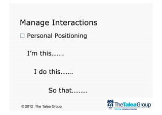 Manage Interactions
  Personal Positioning

   I’m this…….

      I do this…….

              So that………

© 2012 The Talea Group
 