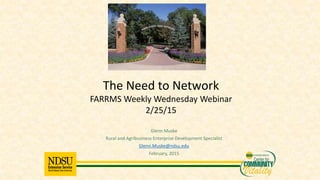 Glenn Muske
Rural and Agribusiness Enterprise Development Specialist
Glenn.Muske@ndsu.edu
February, 2015
The Need to Network
FARRMS Weekly Wednesday Webinar
2/25/15
 