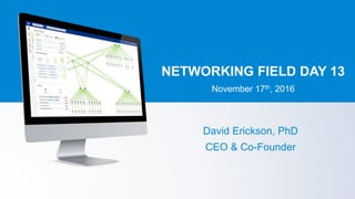 NETWORKING FIELD DAY 13
November 17th, 2016
David Erickson, PhD
CEO & Co-Founder
 
