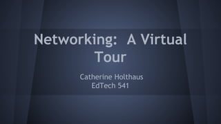 Networking: A Virtual
Tour
Catherine Holthaus
EdTech 541

 