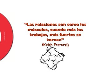 “ Las relaciones son como los músculos, cuando más los trabajas, más fuertes se tornan ” (Keith Ferrazzi) 