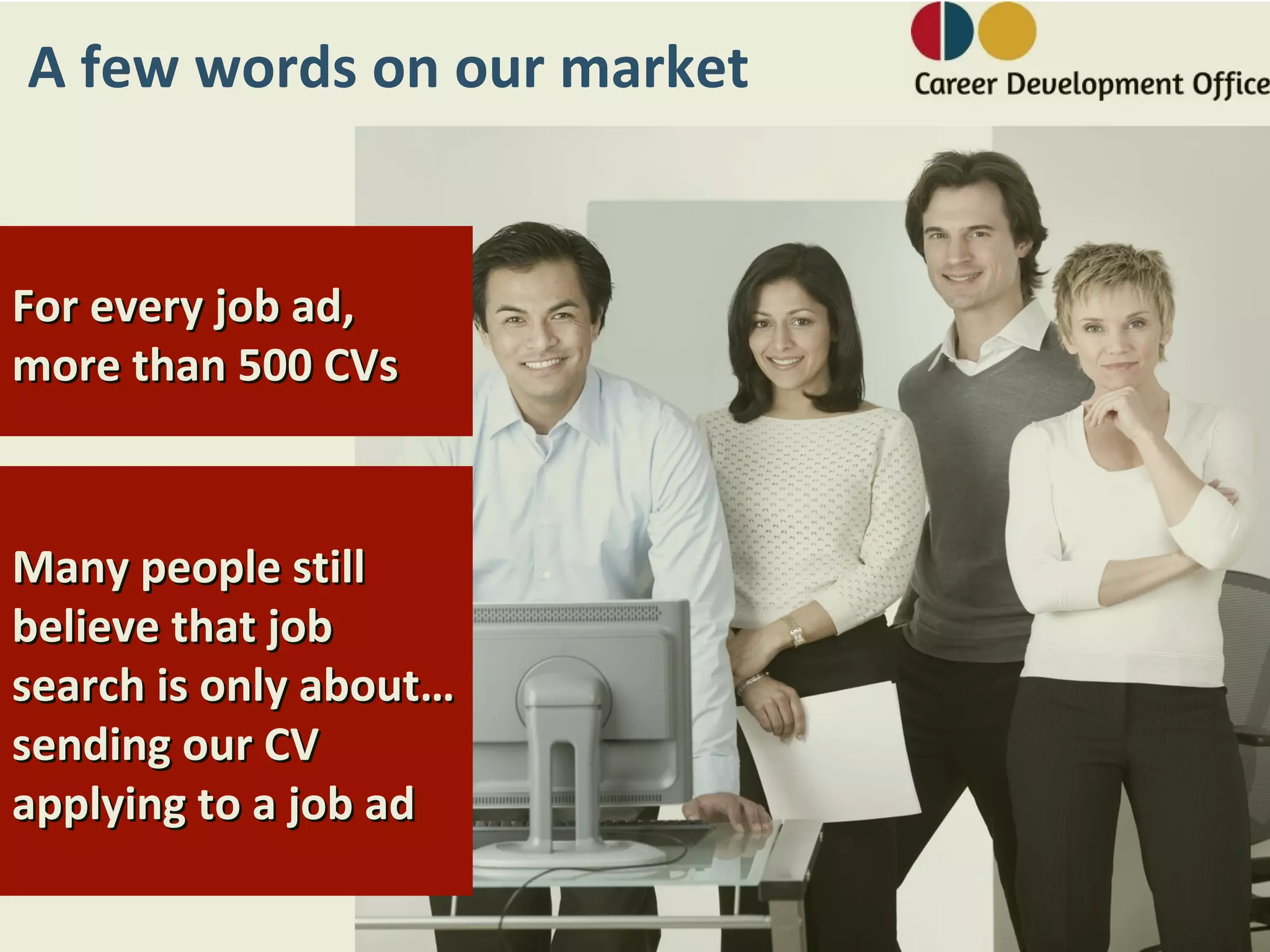 A few words on our market


For every job ad,
more than 500 CVs



Many people still
believe that job
search is only about…
sending our CV
applying to a job ad
 