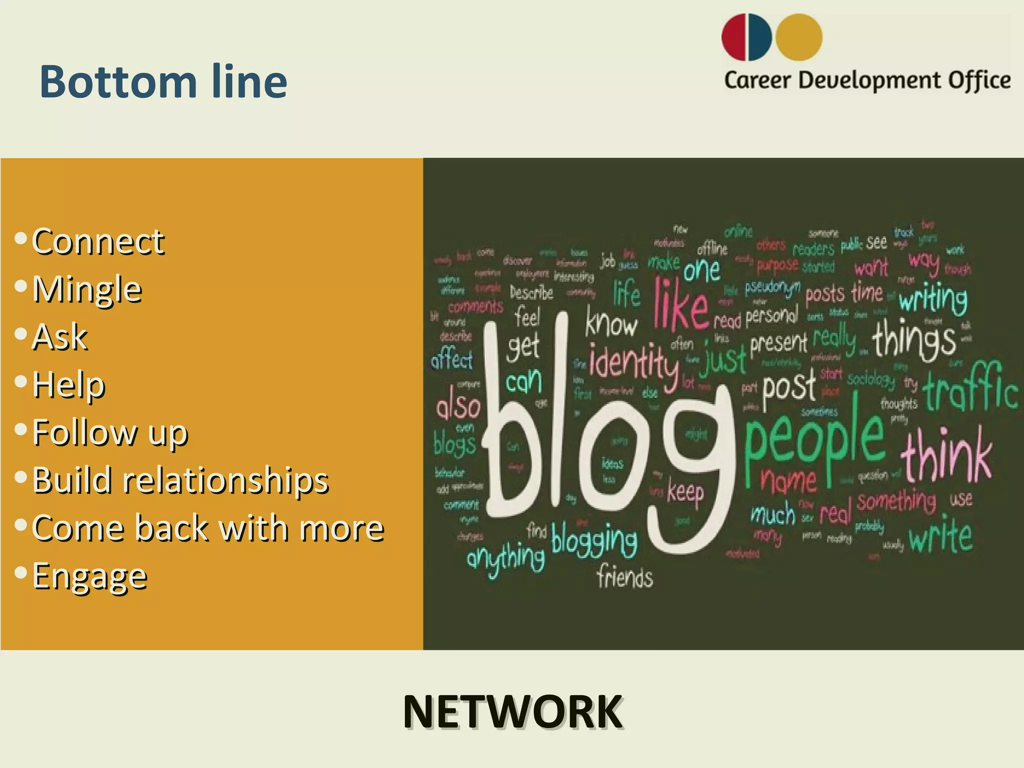 Bottom line

•Connect
•Mingle
•Ask
•Help
•Follow up
•Build relationships
•Come back with more
•Engage


                       NETWORK
 