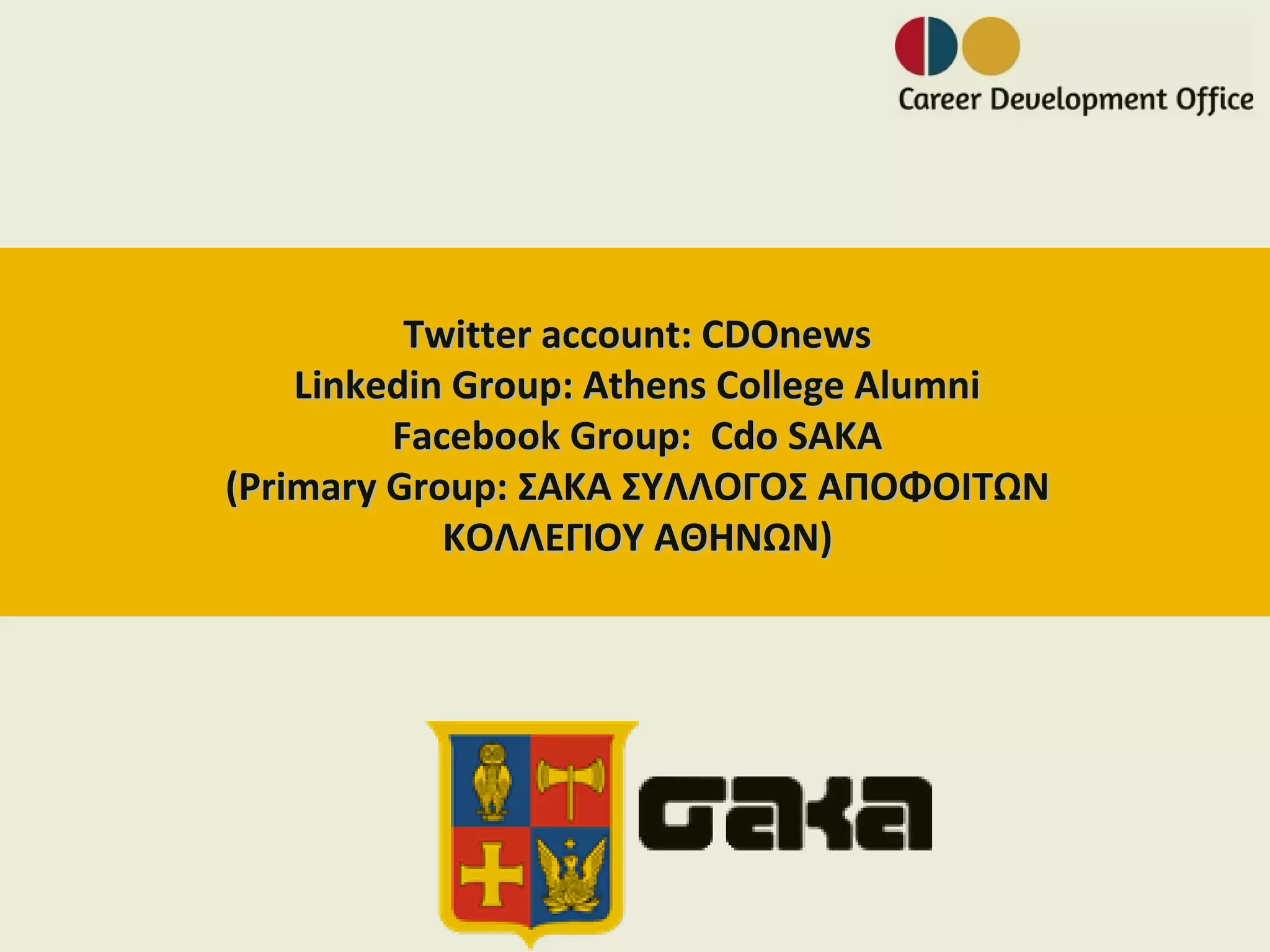Twitter account: CDOnews
    Linkedin Group: Athens College Alumni
         Facebook Group: Cdo SAKA
(Primary Group: ΣΑΚΑ ΣΥΛΛΟΓΟΣ ΑΠΟΦΟΙΤΩΝ
            ΚΟΛΛΕΓΙΟΥ ΑΘΗΝΩΝ)
 