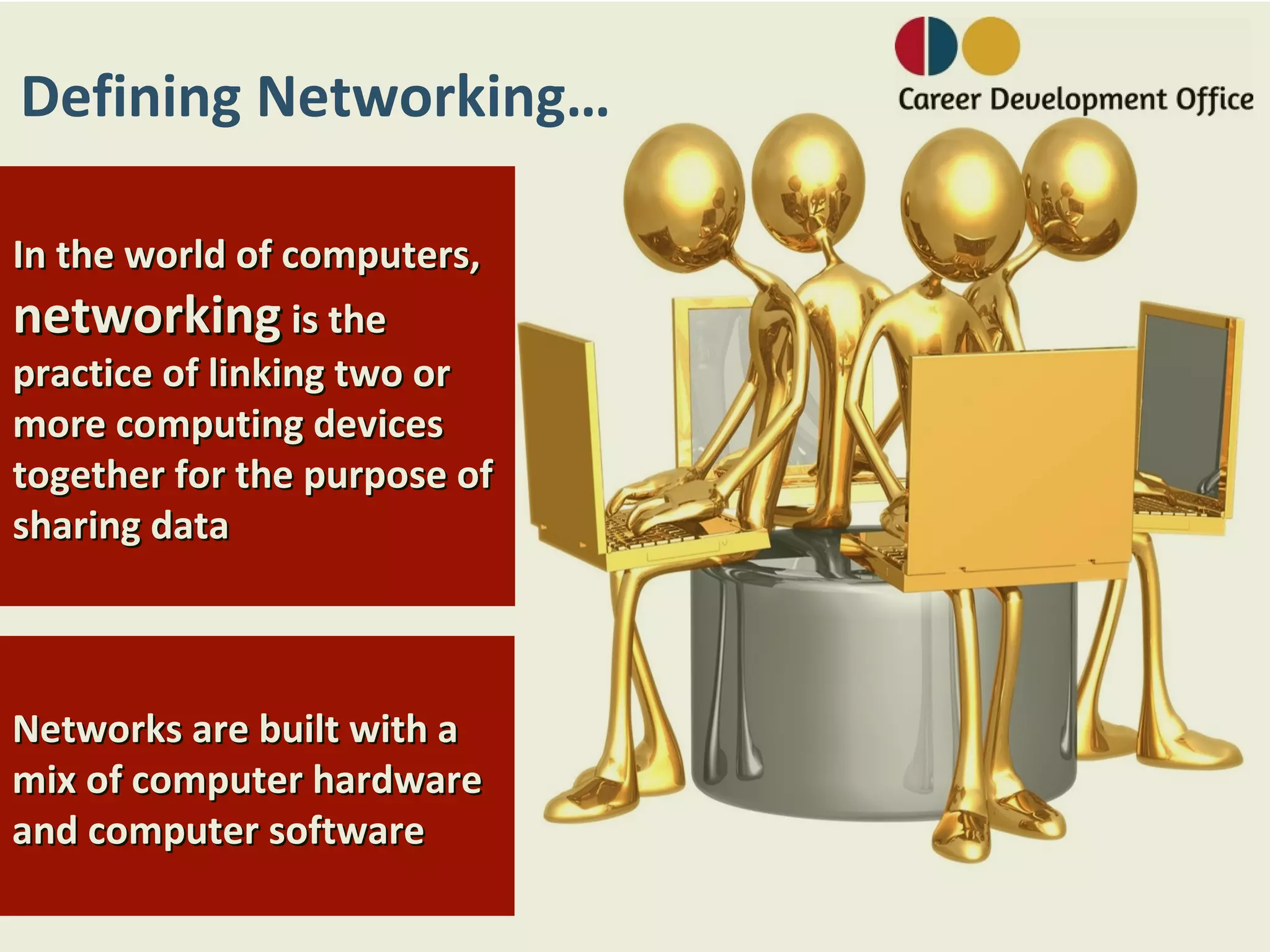 Defining Networking…

In the world of computers,
networking is the
practice of linking two or
more computing devices
together for the purpose of
sharing data



Networks are built with a
mix of computer hardware
and computer software
 