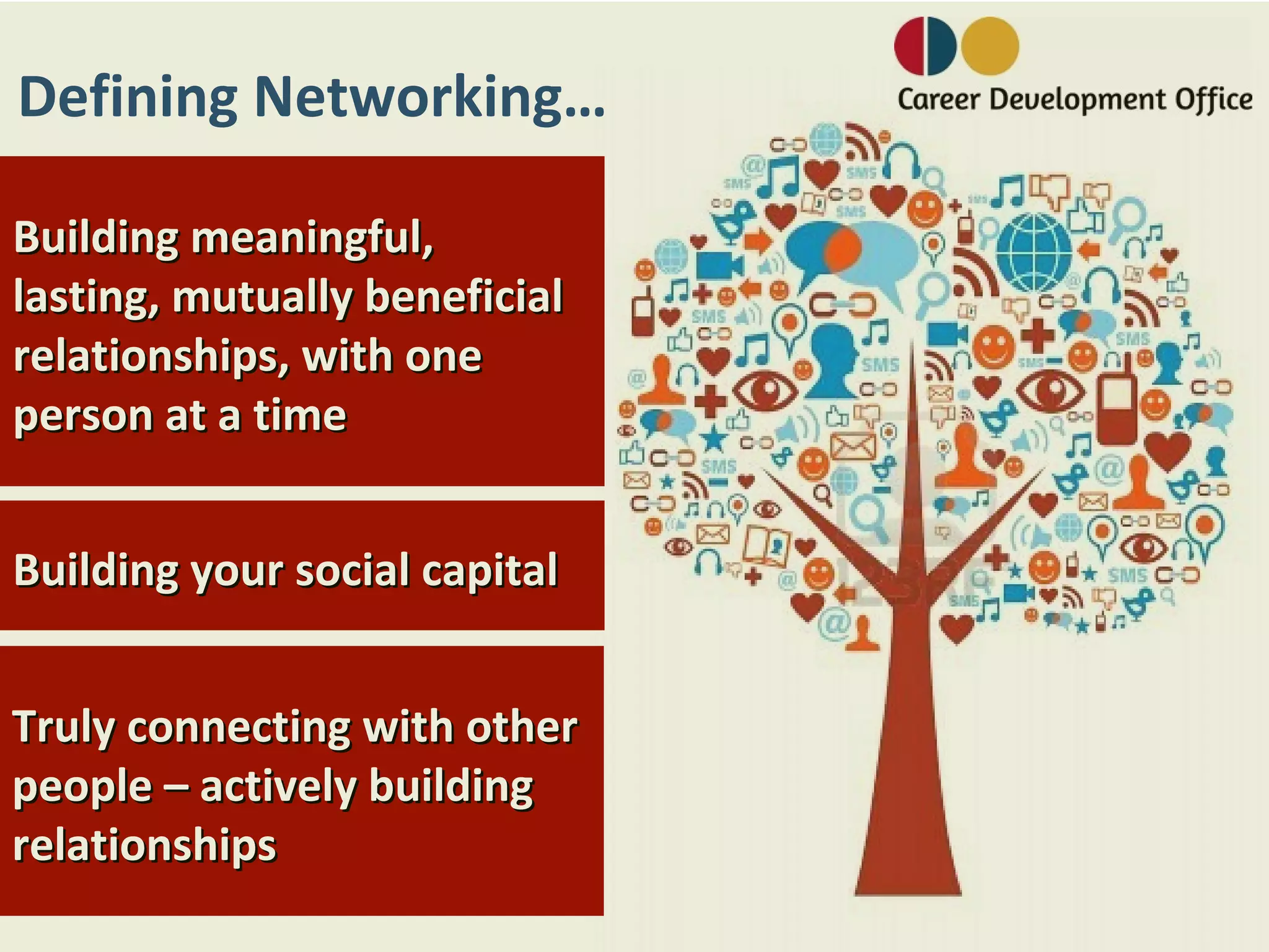 Defining Networking…

Building meaningful,
lasting, mutually beneficial
relationships, with one
person at a time


Building your social capital


Truly connecting with other
people – actively building
relationships
 