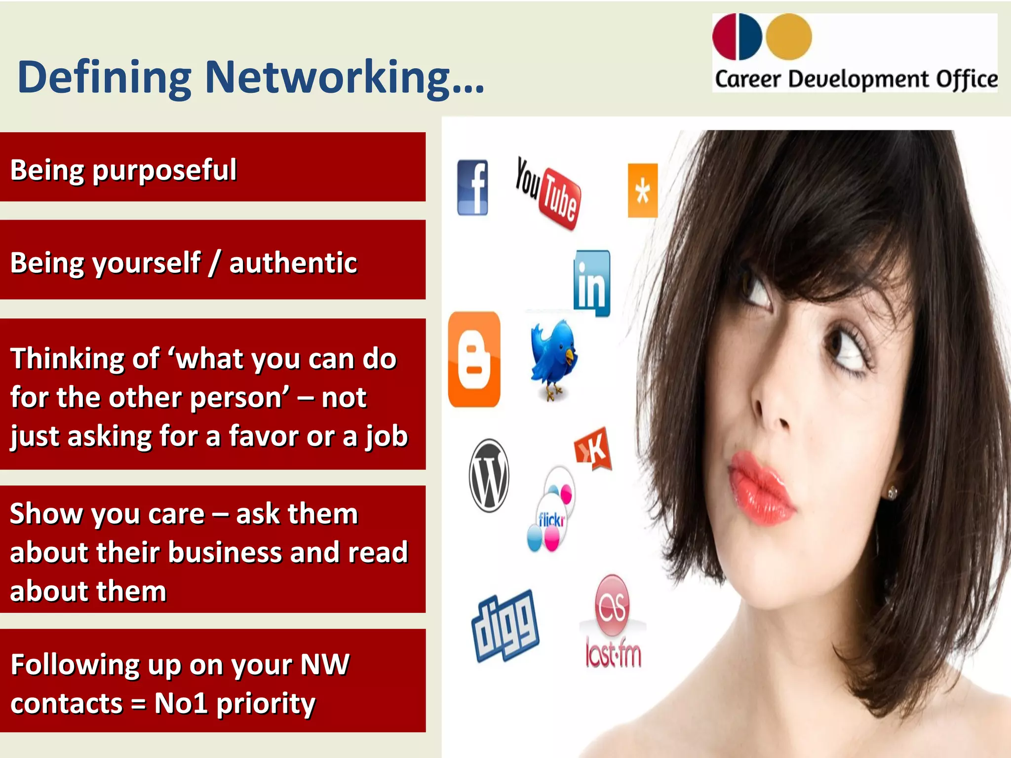 Defining Networking…
Being purposeful

Being yourself / authentic

Thinking of ‘what you can do
for the other person’ – not
just asking for a favor or a job

Show you care – ask them
about their business and read
about them

Following up on your NW
contacts = No1 priority
 