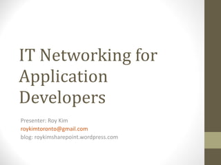 IT Networking for Application Developers Presenter: Roy Kim [email_address] blog: roykimsharepoint.wordpress.com 