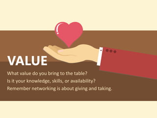 VALUE
What value do you bring to the table?
Is it your knowledge, skills, or availability?
Remember networking is about giving and taking.
 