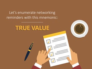 TRUE VALUE
Let’s enumerate networking
reminders with this mnemonic:
 