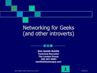 Networking for Geeks (and other introverts) Kim Smith-Rohlfs Technical Recruiter The Lawton Group 760-207-6983 [email_address] 07/05/11 San Diego Code Camp June 2011 