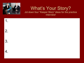 What’s Your Story? Jot down four “Keeper Story” ideas for the practice interview! 1. 2. 3. 4. 