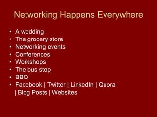 Networking Happens Everywhere A wedding The grocery store Networking events Conferences Workshops The bus stop BBQ Facebook | Twitter | LinkedIn | Quora  | Blog Posts | Websites 