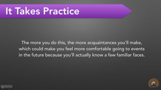 It Takes Practice
The more you do this, the more acquaintances you’ll make,
which could make you feel more comfortable going to events
in the future because you’ll actually know a few familiar faces.
 
