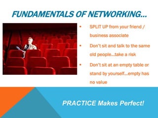 FUNDAMENTALS OF NETWORKING…
 SPLIT UP from your friend /
business associate
 Don’t sit and talk to the same
old people…take a risk
 Don’t sit at an empty table or
stand by yourself…empty has
no value
PRACTICE Makes Perfect!
 