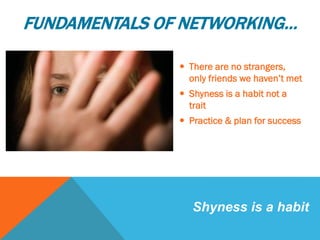  There are no strangers,
only friends we haven’t met
 Shyness is a habit not a
trait
 Practice & plan for success
Shyness is a habit
FUNDAMENTALS OF NETWORKING…
 
