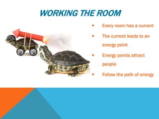  Every room has a current
 The current leads to an
energy point
 Energy points attract
people
 Follow the path of energy
WORKING THE ROOM
 