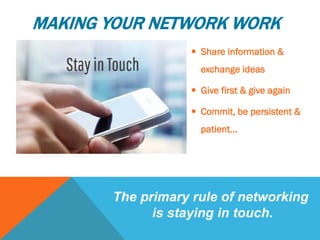 MAKING YOUR NETWORK WORK
 Share information &
exchange ideas
 Give first & give again
 Commit, be persistent &
patient…
The primary rule of networking
is staying in touch.
 