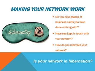  Do you have stacks of
business cards you have
done nothing with?
 Have you kept in touch with
your network?
 How do you maintain your
network?
Is your network in hibernation?
MAKING YOUR NETWORK WORK
 
