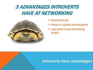 3 ADVANTAGES INTROVERTS
HAVE AT NETWORKING
 Good listeners
 Focus on quality conversations
 Less likely to say something
stupid
Introverts have advantages
 