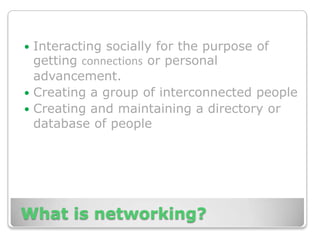 What is networking?Interacting socially for the purpose of getting connections or personal advancement.Creating a group of interconnected peopleCreating and maintaining a directory or database of people