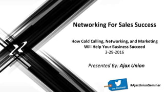 Networking For Sales Success
How Cold Calling, Networking, and Marketing
Will Help Your Business Succeed
3-29-2016
Presented By: Ajax Union
#AjaxUnionSeminar
 