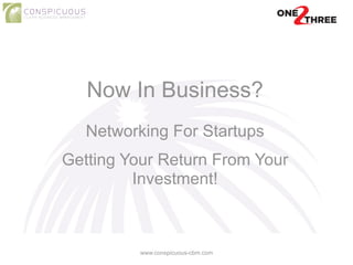 Now In Business?
!
Networking For Startups
!
Getting Your Return From Your
Investment!
www.conspicuous-cbm.com
 