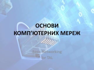 ОСНОВИ
КОМП’ЮТЕРНИХ МЕРЕЖ
Basic Networking
for TAL
 