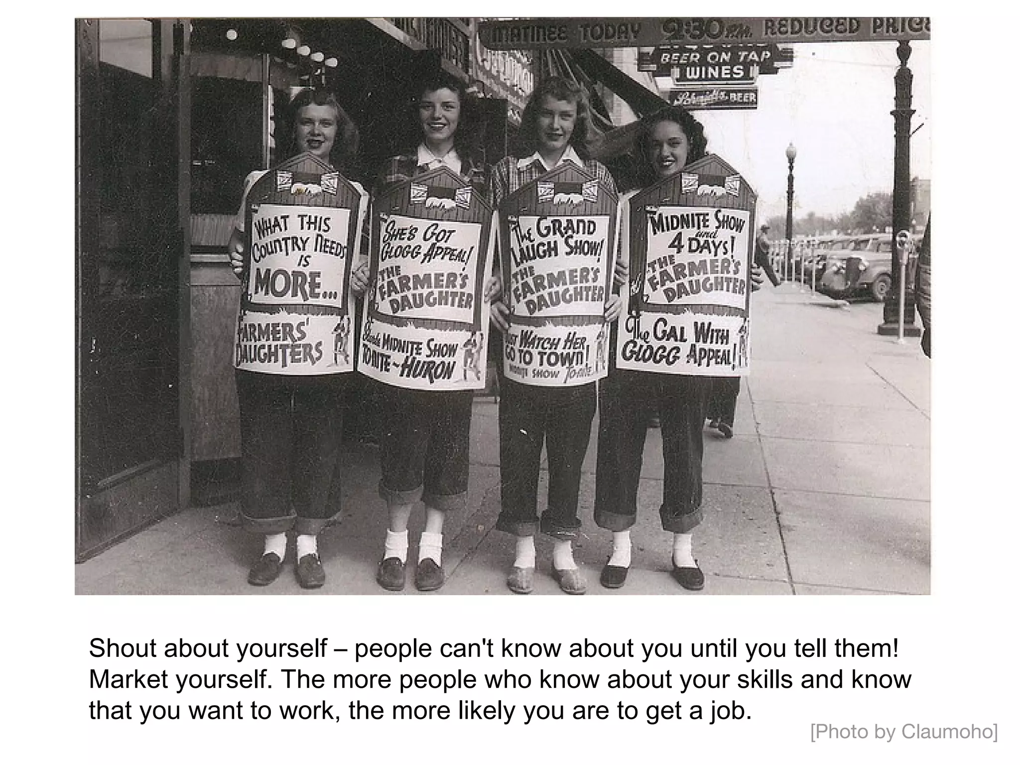 Shout about yourself – people can't know about you until you tell them!
Market yourself. The more people who know about your skills and know
that you want to work, the more likely you are to get a job.
                                                              [Photo by Claumoho]
 