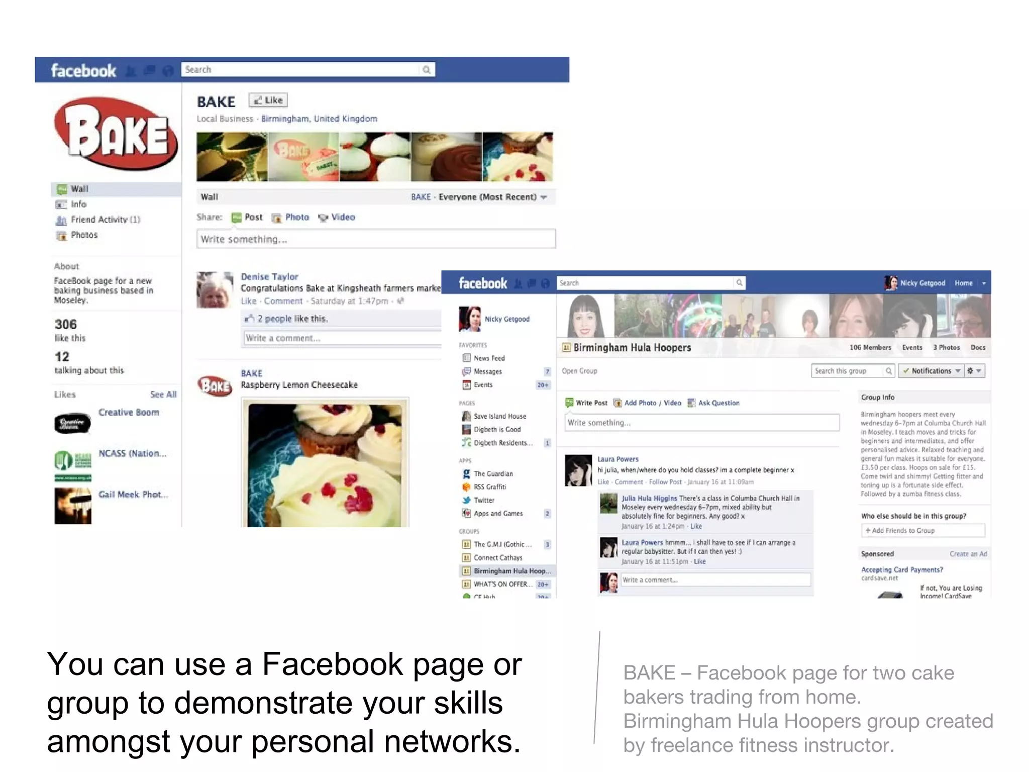 You can use a Facebook page or     BAKE – Facebook page for two cake
group to demonstrate your skills   bakers trading from home.
                                   Birmingham Hula Hoopers group created
amongst your personal networks.    by freelance fitness instructor.
 