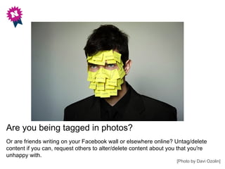 Are you being tagged in photos?
Or are friends writing on your Facebook wall or elsewhere online? Untag/delete
content if ...