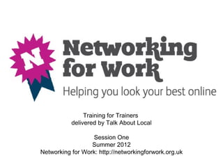 Training for Trainers
           delivered by Talk About Local

                  Session One
                  Summer 2012
Networking for Work: http://networkingforwork.org.uk
 