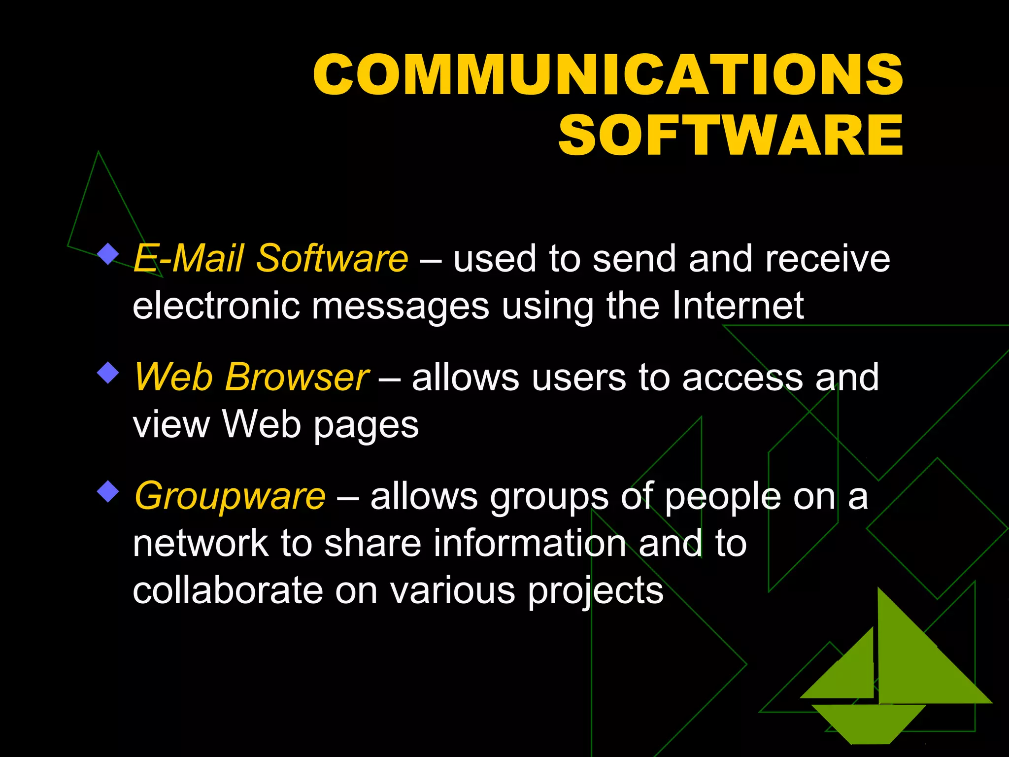 COMMUNICATIONS
                  SOFTWARE
   E-Mail Software – used to send and receive
    electronic messages using the Internet
   Web Browser – allows users to access and
    view Web pages
   Groupware – allows groups of people on a
    network to share information and to
    collaborate on various projects
 