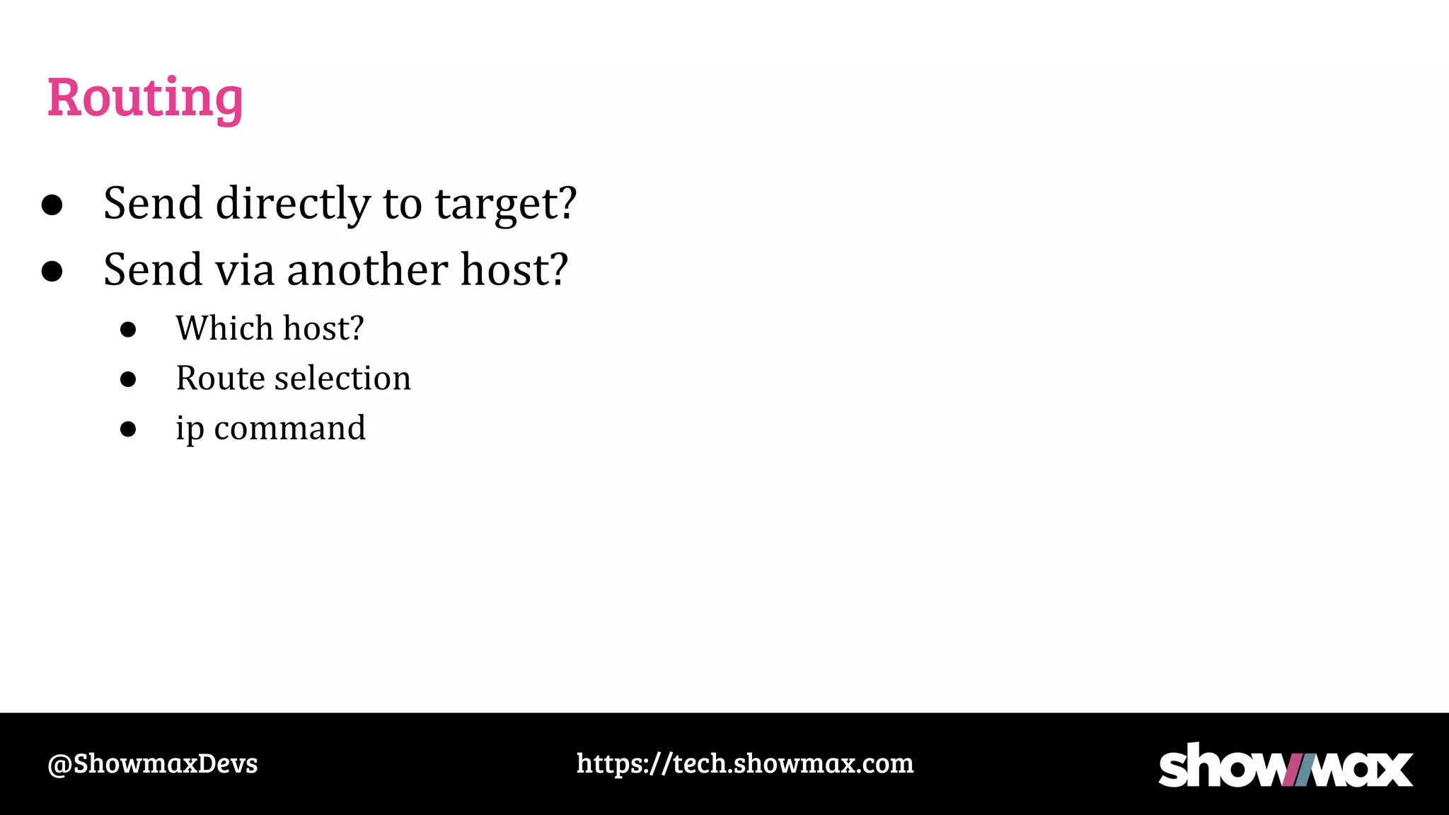 https://tech.showmax.com
@ShowmaxDevs
Routing
● Send directly to target?
● Send via another host?
● Which host?
● Route selection
● ip command
 