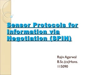 Sensor Protocols for
Infor mation via
Ne gotiation (SPIN)
Rajiv Agarwal
B.Sc.(cs)Hons.
115090

 