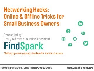  
Networking Hacks:  
Online & Offline Tricks for 
Small Business Owners 
 
Presented by  
Emily Miethner Founder, President 
Networking Hacks: Online & Offline Tricks for Small Biz Owners @EmilyMiethner of @FindSpark
 