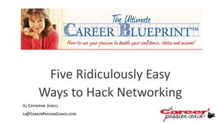 Five Ridiculously Easy
Ways to Hack Networking
By CATHERINE JEWELL
CJ@CAREERPASSIONCOACH.COM
 