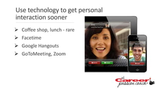 Use technology to get personal
interaction sooner
 Coffee shop, lunch - rare
 Facetime
 Google Hangouts
 GoToMeeting, Zoom
 