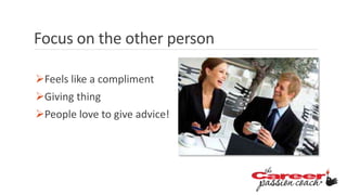 Feels like a compliment
Giving thing
People love to give advice!
Focus on the other person
 