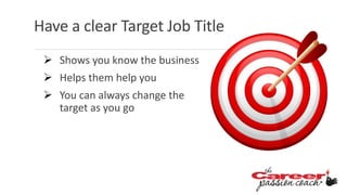 Have a clear Target Job Title
 Shows you know the business
 Helps them help you
 You can always change the
target as you go
 