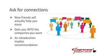 Ask for connections
 New friends will
actually help you
more
 Gets you INTO the
companies you want
 An introduction
implies
recommendation
 