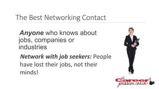 Network with job seekers: People
have lost their jobs, not their
minds!
Anyone who knows about
jobs, companies or
industries
The Best Networking Contact
 
