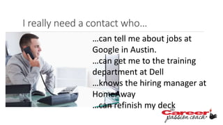 I really need a contact who…
…can tell me about jobs at
Google in Austin.
…can get me to the training
department at Dell
…knows the hiring manager at
HomeAway
…can refinish my deck
 