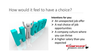 How would it feel to have a choice?
Intentions for you:
 An unexpected job offer
 A real choice of job
opportunities
 A company culture where
you can thrive
 A higher salary than you
expected
 