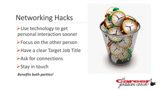 Use technology to get
personal interaction sooner
Focus on the other person
Have a clear Target Job Title
Ask for connections
Stay in touch
Benefits both parties!
Networking Hacks
 