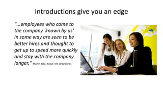 Introductions give you an edge
"...employees who come to
the company 'known by us'
in some way are seen to be
better hires and thought to
get up to speed more quickly
and stay with the company
longer," Martin Yate, Knock ‘em Dead series
 