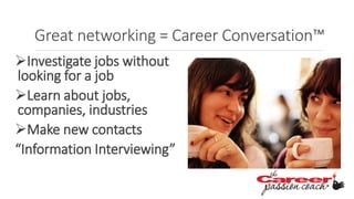 Great networking = Career Conversation™
Investigate jobs without
looking for a job
Learn about jobs,
companies, industries
Make new contacts
“Information Interviewing”
 