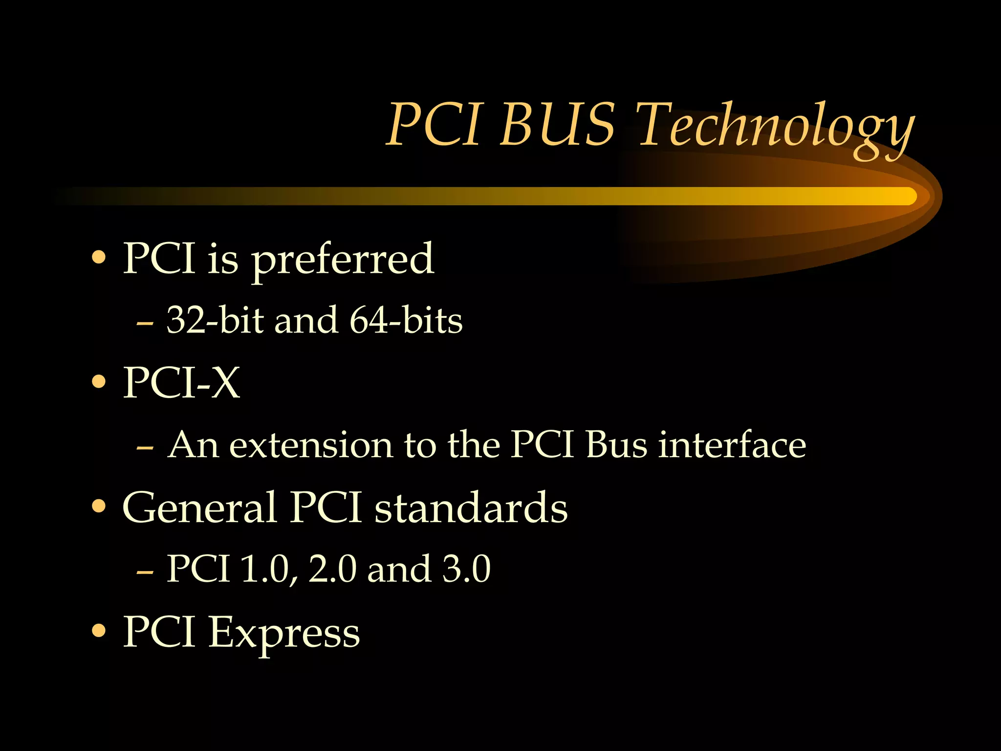 PCI BUS Technology PCI is preferred 32-bit and 64-bits PCI-X  An extension to the PCI Bus interface General PCI standards PCI 1.0, 2.0 and 3.0  PCI Express 