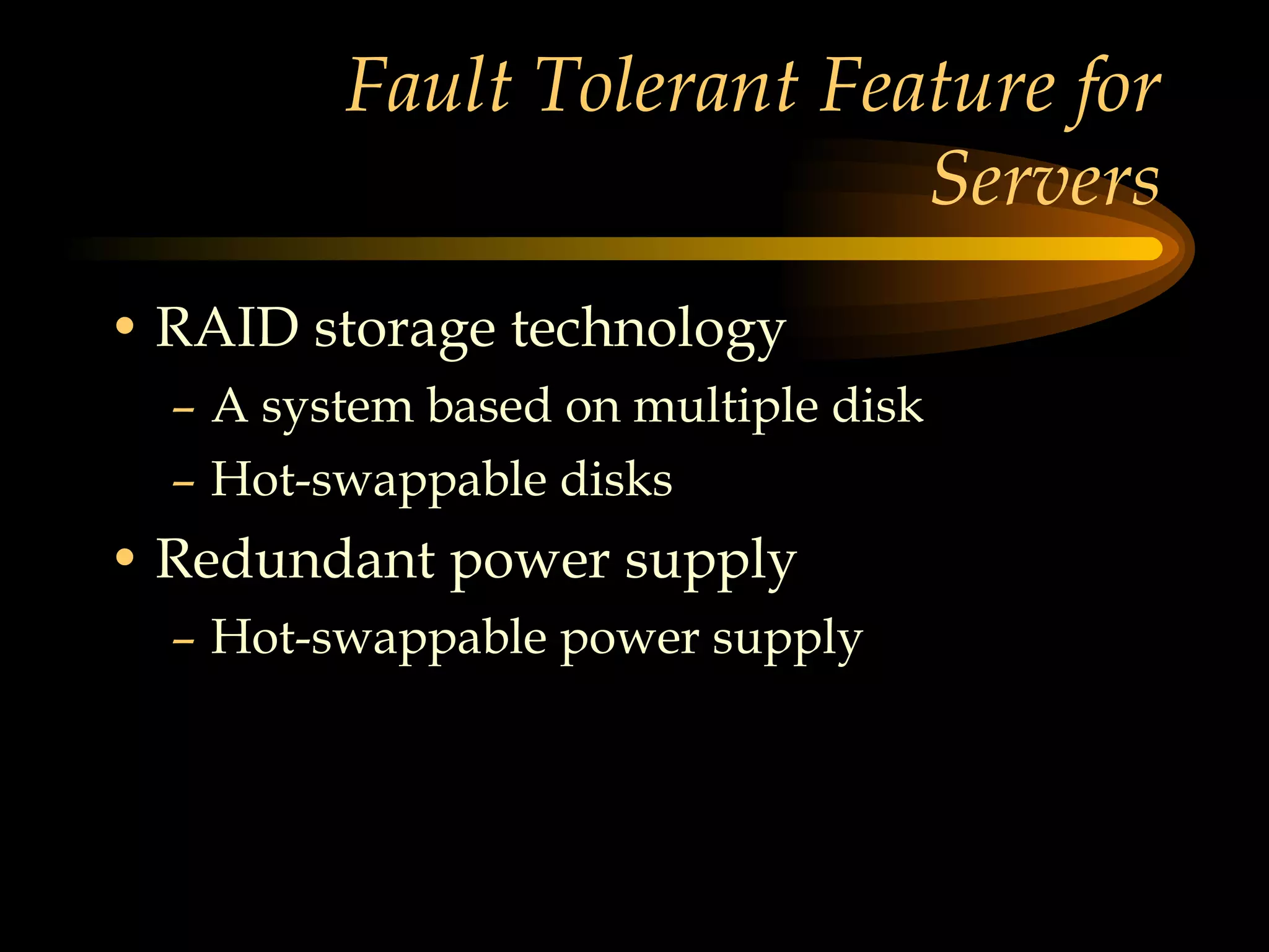 Fault Tolerant Feature for Servers RAID storage technology A system based on multiple disk Hot-swappable disks Redundant power supply Hot-swappable power supply 