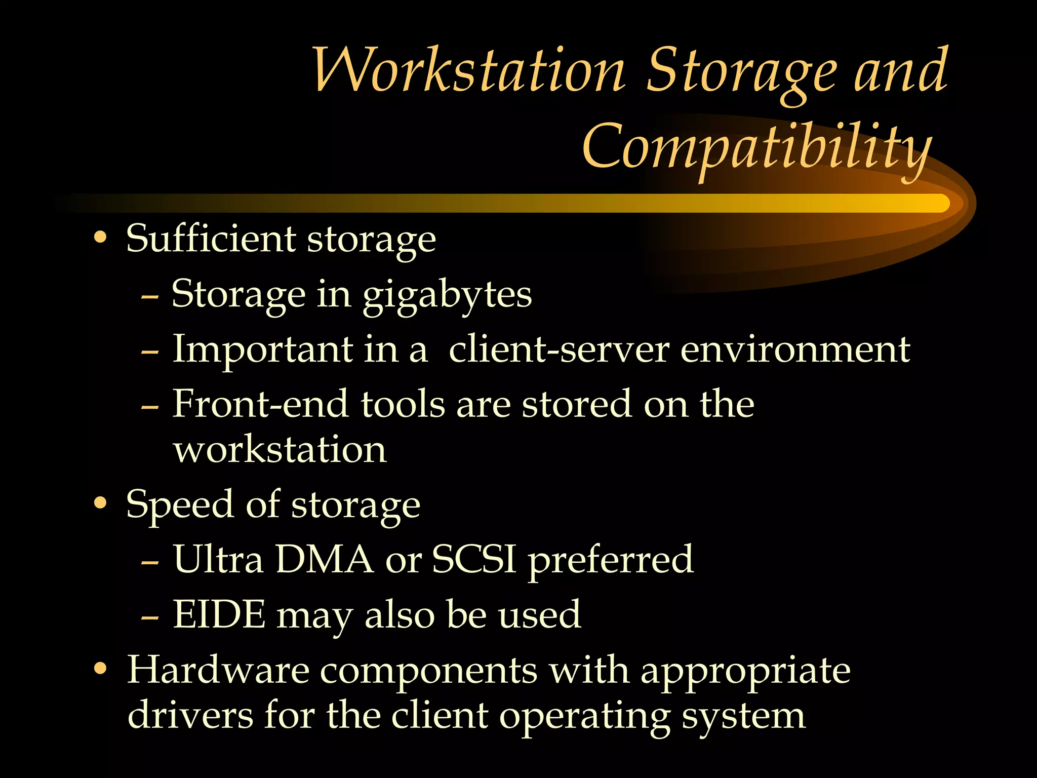 Workstation Storage and Compatibility  Sufficient storage Storage in gigabytes Important in a  client-server environment Front-end tools are stored on the  workstation Speed of storage Ultra DMA or SCSI preferred  EIDE may also be used Hardware components with appropriate drivers for the client operating system 